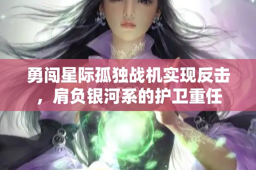 勇闯星际孤独战机实现反击,肩负银河系的护卫重任 勇闯星际孤独战机实现反击,肩负银河系的护卫重任