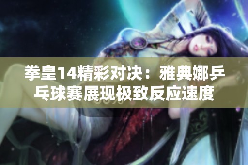 拳皇14精彩对决:雅典娜乒乓球赛展现极致反应速度 拳皇14精彩对决:雅典娜乒乓球赛展现极致反应速度