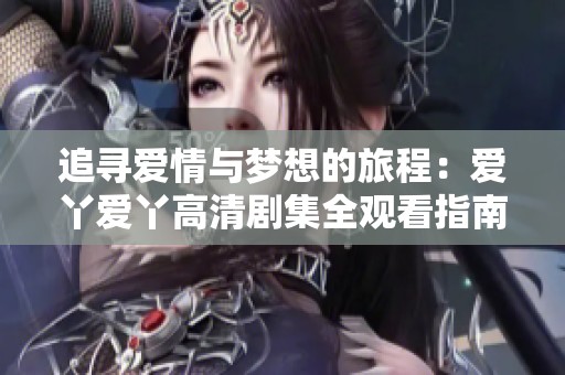 追寻爱情与梦想的旅程：爱丫爱丫高清剧集全观看指南