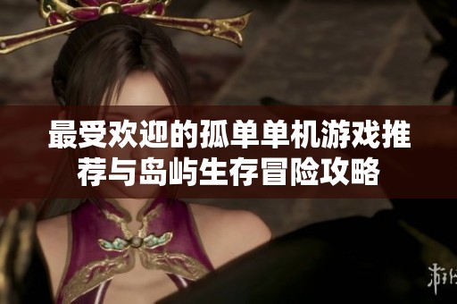 最受欢迎的孤单单机游戏推荐与岛屿生存冒险攻略 最受欢迎的孤单单机游戏推荐与岛屿生存冒险攻略