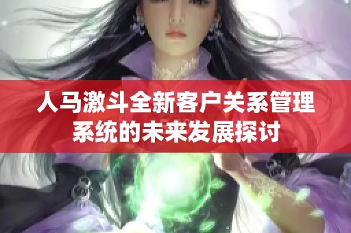 人马激斗全新客户关系管理系统的未来发展探讨