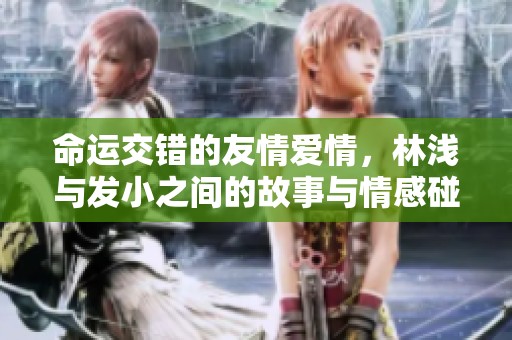 命运交错的友情爱情，林浅与发小之间的故事与情感碰撞