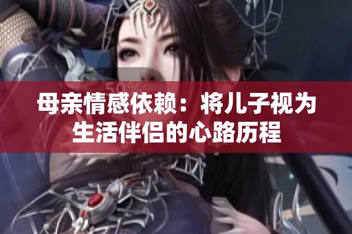 母亲情感依赖：将儿子视为生活伴侣的心路历程