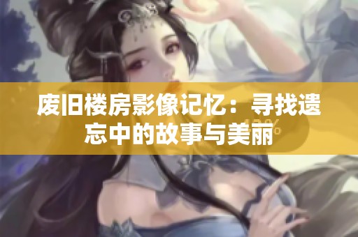 废旧楼房影像记忆：寻找遗忘中的故事与美丽