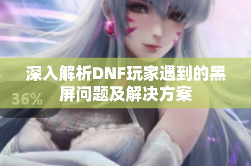深入解析DNF玩家遇到的黑屏问题及解决方案