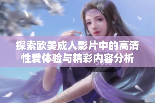 探索欧美成人影片中的高清性爱体验与精彩内容分析