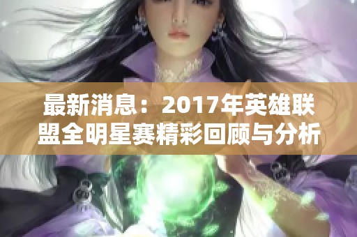 最新消息:2017年英雄联盟全明星赛精彩回顾与分析 最新消息:2017年英雄联盟全明星赛精彩回顾与分析