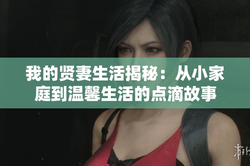 我的贤妻生活揭秘：从小家庭到温馨生活的点滴故事