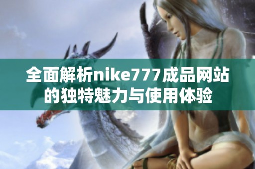 全面解析nike777成品网站的独特魅力与使用体验