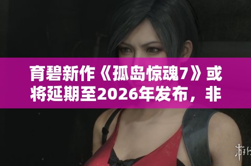育碧新作《孤岛惊魂7》或将延期至2026年发布,非线性剧情备受期待 育碧新作《孤岛惊魂7》或将延期至2026年发布,非线性剧情备受期待