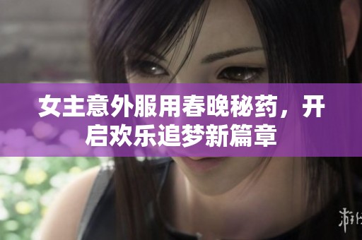 女主意外服用春晚秘药，开启欢乐追梦新篇章