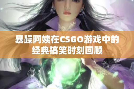 暴躁阿姨在CSGO游戏中的经典搞笑时刻回顾
