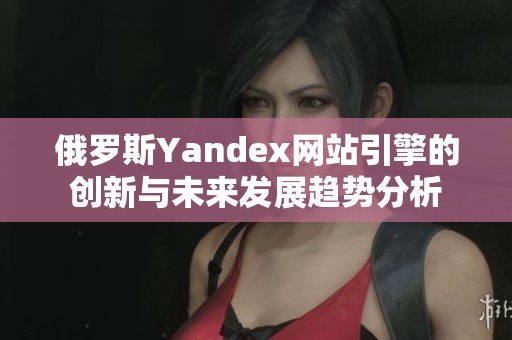 俄罗斯Yandex网站引擎的创新与未来发展趋势分析