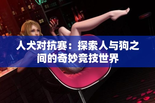 人犬对抗赛：探索人与狗之间的奇妙竞技世界