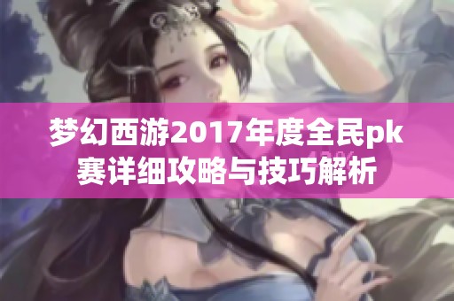 梦幻西游2017年度全民pk赛详细攻略与技巧解析