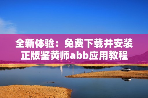 全新体验：免费下载并安装正版鉴黄师abb应用教程