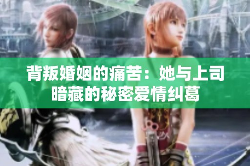 背叛婚姻的痛苦：她与上司暗藏的秘密爱情纠葛