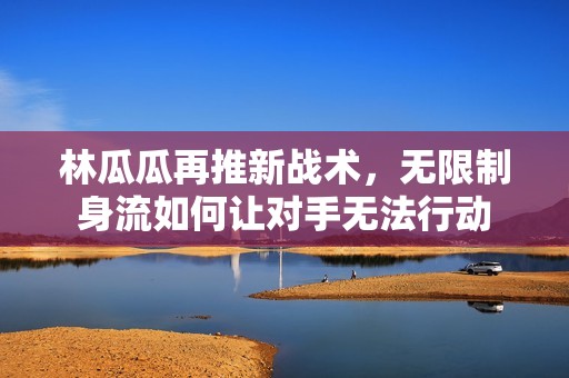 林瓜瓜再推新战术，无限制身流如何让对手无法行动