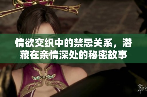 情欲交织中的禁忌关系，潜藏在亲情深处的秘密故事