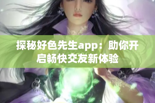 探秘好色先生app：助你开启畅快交友新体验