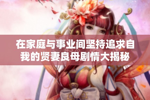在家庭与事业间坚持追求自我的贤妻良母剧情大揭秘