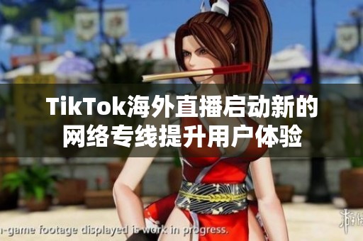 TikTok海外直播启动新的网络专线提升用户体验