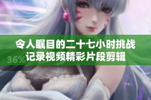 令人瞩目的二十七小时挑战记录视频精彩片段剪辑