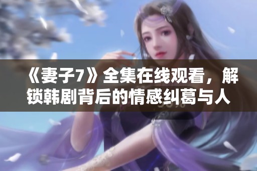 《妻子7》全集在线观看，解锁韩剧背后的情感纠葛与人生选择