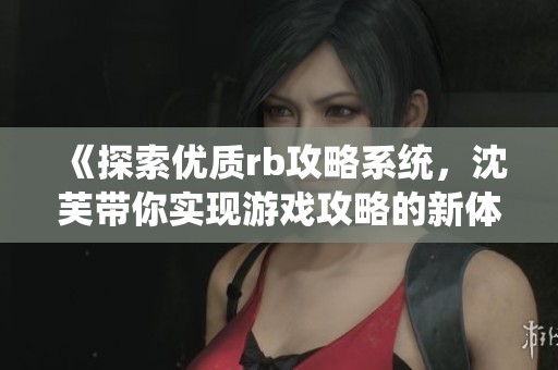 《探索优质rb攻略系统，沈芙带你实现游戏攻略的新体验》
