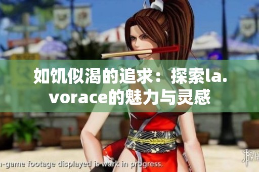 如饥似渴的追求：探索la.vorace的魅力与灵感