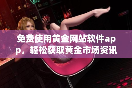 免费使用黄金网站软件app，轻松获取黄金市场资讯与服务