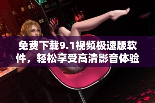 免费下载9.1视频极速版软件，轻松享受高清影音体验