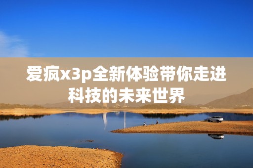 爱疯x3p全新体验带你走进科技的未来世界