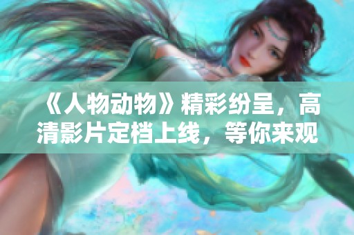 《人物动物》精彩纷呈，高清影片定档上线，等你来观看！
