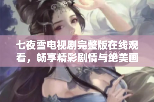 七夜雪电视剧完整版在线观看，畅享精彩剧情与绝美画面
