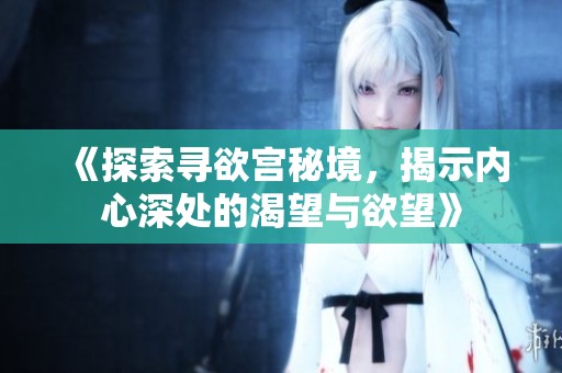 《探索寻欲宫秘境，揭示内心深处的渴望与欲望》