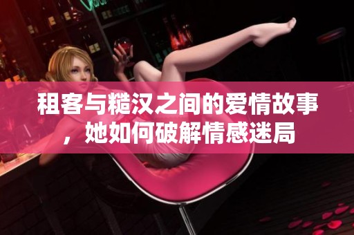 租客与糙汉之间的爱情故事，她如何破解情感迷局