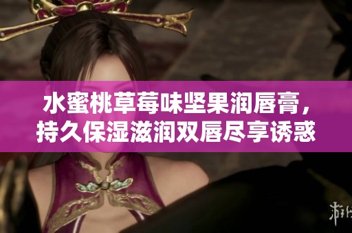 水蜜桃草莓味坚果润唇膏，持久保湿滋润双唇尽享诱惑