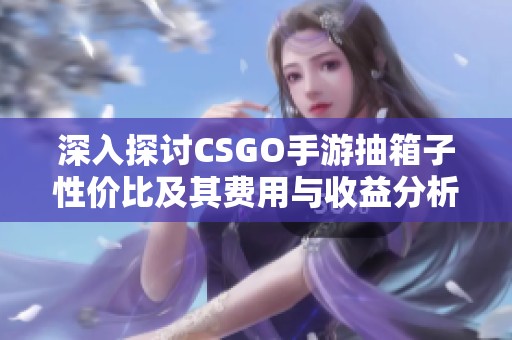 深入探讨CSGO手游抽箱子性价比及其费用与收益分析 深入探讨CSGO手游抽箱子性价比及其费用与收益分析
