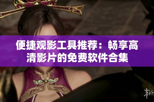 便捷观影工具推荐：畅享高清影片的免费软件合集