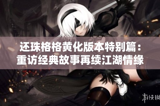 还珠格格黄化版本特别篇：重访经典故事再续江湖情缘