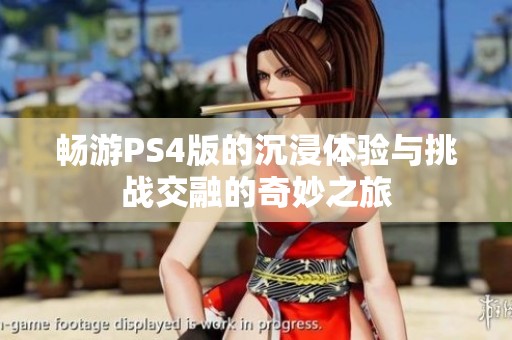畅游PS4版的沉浸体验与挑战交融的奇妙之旅 畅游PS4版的沉浸体验与挑战交融的奇妙之旅
