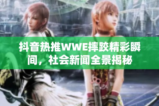 抖音热推WWE摔跤精彩瞬间,社会新闻全景揭秘 抖音热推WWE摔跤精彩瞬间,社会新闻全景揭秘