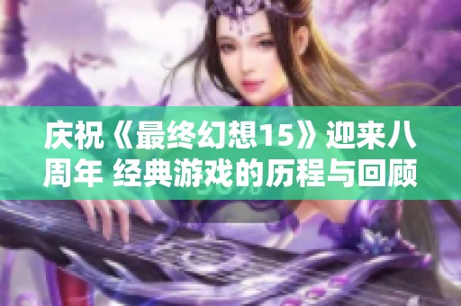 庆祝《最终幻想15》迎来八周年 经典游戏的历程与回顾 庆祝《最终幻想15》迎来八周年 经典游戏的历程与回顾
