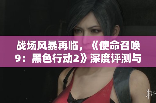 战场风暴再临,《使命召唤9:黑色行动2》深度评测与攻略分享 战场风暴再临,《使命召唤9:黑色行动2》深度评测与攻略分享