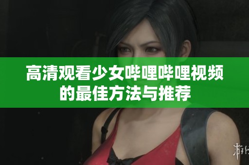 高清观看少女哔哩哔哩视频的最佳方法与推荐
