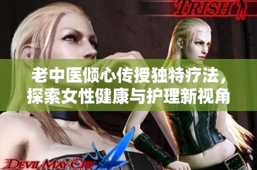 老中医倾心传授独特疗法，探索女性健康与护理新视角