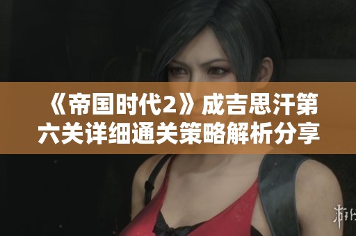 《帝国时代2》成吉思汗第六关详细通关策略解析分享