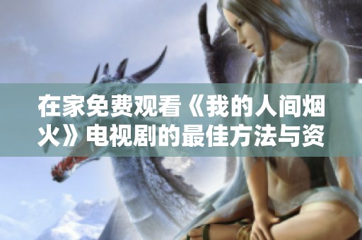 在家免费观看《我的人间烟火》电视剧的最佳方法与资源分享