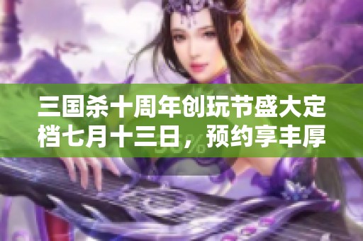 三国杀十周年创玩节盛大定档七月十三日，预约享丰厚福利！